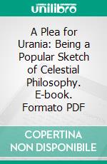 A Plea for Urania: Being a Popular Sketch of Celestial Philosophy. E-book. Formato PDF ebook di Christopher Cooke