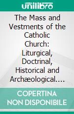 The Mass and Vestments of the Catholic Church: Liturgical, Doctrinal, Historical and Archæological. E-book. Formato PDF ebook di Monsignor John Walsh