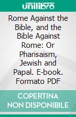 Rome Against the Bible, and the Bible Against Rome: Or Pharisaism, Jewish and Papal. E-book. Formato PDF ebook di William S. Plumer