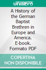 A History of the German Baptist Brethren in Europe and America. E-book. Formato PDF ebook di Martin Grove Brumbaugh