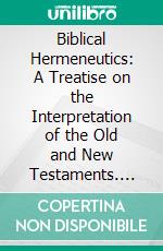 Biblical Hermeneutics: A Treatise on the Interpretation of the Old and New Testaments. E-book. Formato PDF ebook