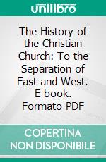 The History of the Christian Church: To the Separation of East and West. E-book. Formato PDF ebook