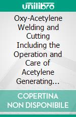 Oxy-Acetylene Welding and Cutting Including the Operation and Care of Acetylene Generating Plants and the Oxygen Process for Removal of Carbon. E-book. Formato PDF ebook di Calvin F. Swingle