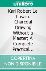 Karl Robert Le Fusain: Charcoal Drawing Without a Master; A Complete Practical Treatise on Landscape Drawing in Charcoal. E-book. Formato PDF ebook di Karl Robert