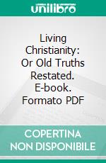 Living Christianity: Or Old Truths Restated. E-book. Formato PDF ebook