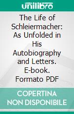 The Life of Schleiermacher: As Unfolded in His Autobiography and Letters. E-book. Formato PDF ebook