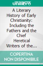 A Literary History of Early Christianity: Including the Fathers and the Chief Heretical Writers of the Ante-Nicene Period, for the Use of Students and General Readers. E-book. Formato PDF ebook