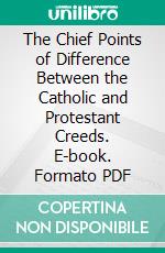 The Chief Points of Difference Between the Catholic and Protestant Creeds. E-book. Formato PDF ebook