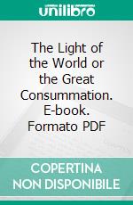 The Light of the World or the Great Consummation. E-book. Formato PDF ebook