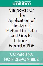 Via Nova: Or the Application of the Direct Method to Latin and Greek. E-book. Formato PDF ebook