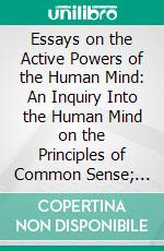 Essays on the Active Powers of the Human Mind: An Inquiry Into the Human Mind on the Principles of Common Sense; And an Essay on Quantity. E-book. Formato PDF ebook