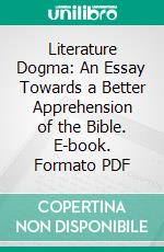 Literature Dogma: An Essay Towards a Better Apprehension of the Bible. E-book. Formato PDF ebook di Matthew Arnold