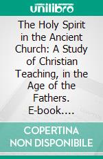 The Holy Spirit in the Ancient Church: A Study of Christian Teaching, in the Age of the Fathers. E-book. Formato PDF ebook di Henry Barclay Swete