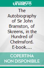 The Autobiography of Sir John Bramston, of Skreens, in the Hundred of Chelmsford. E-book. Formato PDF ebook