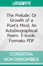 The Prelude: Or Growth of a Poet's Mind; An Autobiographical Poem. E-book. Formato PDF ebook di William Wordsworth