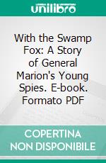 With the Swamp Fox: A Story of General Marion's Young Spies. E-book. Formato PDF ebook di James Otis