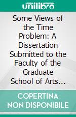 Some Views of the Time Problem: A Dissertation Submitted to the Faculty of the Graduate School of Arts and Literature; Department of Philosophy. E-book. Formato PDF ebook