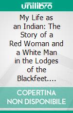 My Life as an Indian: The Story of a Red Woman and a White Man in the Lodges of the Blackfeet. E-book. Formato PDF ebook di James Willard Schultz