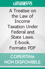 A Treatise on the Law of Income Taxation Under Federal and State Laws. E-book. Formato PDF ebook di Henry Campbell Black