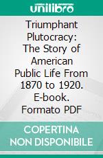 Triumphant Plutocracy: The Story of American Public Life From 1870 to 1920. E-book. Formato PDF