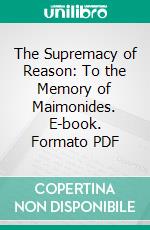 The Supremacy of Reason: To the Memory of Maimonides. E-book. Formato PDF ebook