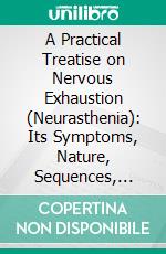 A Practical Treatise on Nervous Exhaustion (Neurasthenia): Its Symptoms, Nature, Sequences, Treatment. E-book. Formato PDF ebook di George Miller Beard