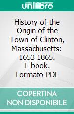 History of the Origin of the Town of Clinton, Massachusetts: 1653 1865. E-book. Formato PDF ebook