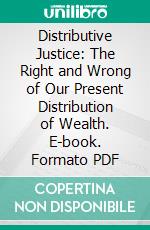 Distributive Justice: The Right and Wrong of Our Present Distribution of Wealth. E-book. Formato PDF ebook di John A. Ryan