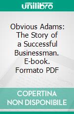 Obvious Adams: The Story of a Successful Businessman. E-book. Formato PDF ebook di Robert R. Updegraff