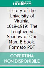 History of the University of Virginia, 1819-1919: The Lengthened Shadow of One Man. E-book. Formato PDF ebook di Philip Alexander Bruce