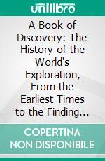 A Book of Discovery: The History of the World's Exploration, From the Earliest Times to the Finding of the South Pole. E-book. Formato PDF ebook
