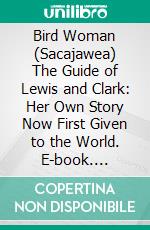 Bird Woman (Sacajawea) The Guide of Lewis and Clark: Her Own Story Now First Given to the World. E-book. Formato PDF ebook