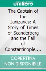 The Captain of the Janizaries: A Story of Times of Scanderberg and the Fall of Constantinople. E-book. Formato PDF ebook