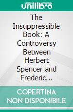 The Insuppressible Book: A Controversy Between Herbert Spencer and Frederic Harrison; From the "Nineteenth Century" And "Pall Mall Gazette". E-book. Formato PDF ebook