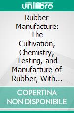 Rubber Manufacture: The Cultivation, Chemistry, Testing, and Manufacture of Rubber, With Sections on Reclamation of Rubber and the Manufacture of Rubber Substitutes. E-book. Formato PDF ebook