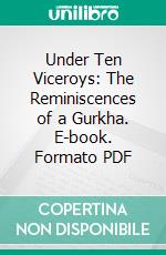 Under Ten Viceroys: The Reminiscences of a Gurkha. E-book. Formato PDF ebook