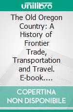 The Old Oregon Country: A History of Frontier Trade, Transportation and Travel. E-book. Formato PDF ebook di Oscar Osburn Winther