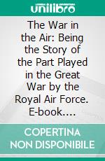 The War in the Air: Being the Story of the Part Played in the Great War by the Royal Air Force. E-book. Formato PDF ebook di Walter Alexander Raleigh