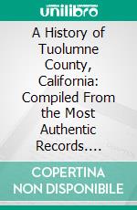 A History of Tuolumne County, California: Compiled From the Most Authentic Records. E-book. Formato PDF ebook