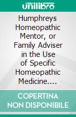 Humphreys Homeopathic Mentor, or Family Adviser in the Use of Specific Homeopathic Medicine. E-book. Formato PDF ebook