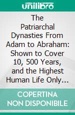 The Patriarchal Dynasties From Adam to Abraham: Shown to Cover 10, 500 Years, and the Highest Human Life Only 187. E-book. Formato PDF ebook