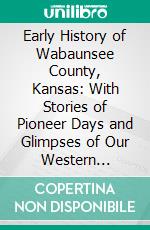 Early History of Wabaunsee County, Kansas: With Stories of Pioneer Days and Glimpses of Our Western Border. E-book. Formato PDF ebook di Matt Thomson