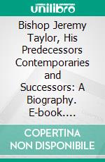 Bishop Jeremy Taylor, His Predecessors Contemporaries and Successors: A Biography. E-book. Formato PDF ebook di Robert Aris Willmott