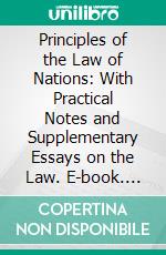 Principles of the Law of Nations: With Practical Notes and Supplementary Essays on the Law. E-book. Formato PDF ebook