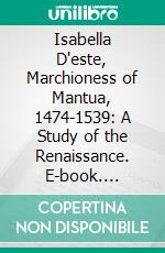 Isabella D'este, Marchioness of Mantua, 1474-1539: A Study of the Renaissance. E-book. Formato PDF