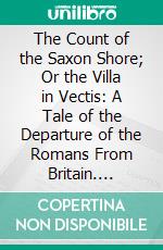 The Count of the Saxon Shore; Or the Villa in Vectis: A Tale of the Departure of the Romans From Britain. E-book. Formato PDF ebook