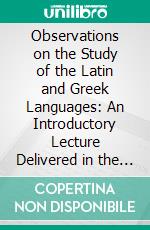 Observations on the Study of the Latin and Greek Languages: An Introductory Lecture Delivered in the University of London, November 1, 1830. E-book. Formato PDF ebook