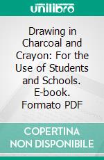 Drawing in Charcoal and Crayon: For the Use of Students and Schools. E-book. Formato PDF ebook di Frank Fowler