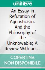 An Essay in Refutation of Agnosticism: And the Philosophy of the Unknowable; A Review With an Analogy. E-book. Formato PDF ebook