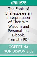 The Fools of Shakespeare an Interpretation of Their Wit, Wisdom and Personalities. E-book. Formato PDF ebook